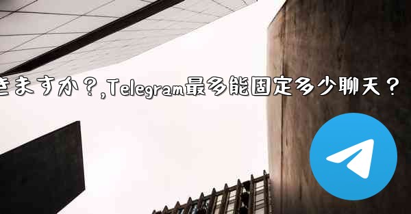 Telegram には何件のチャットを固定できますか？,Telegram最多能固定多少聊天？