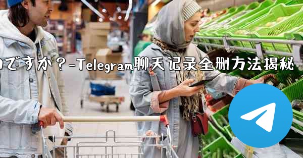 Telegram のチャット履歴全体を削除するにはどうすればよいですか？-Telegram聊天记录全删方法揭秘