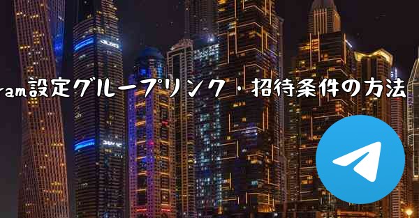 Telegramでグループリンクや招待条件を設定するにはどうすればよいですか？;Telegram設定グループリンク・招待条件の方法