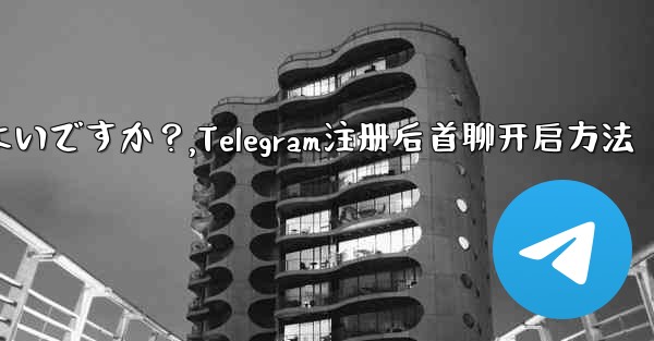 Telegram に登録した後、最初のチャットを開始するにはどうすればよいですか？,Telegram注册后首聊开启方法