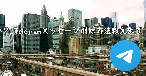 Telegramで送信したメッセージを削除するにはどうすればよいですか？_Telegramメッセージ削除方法教えます