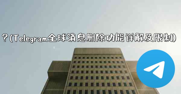 Telegram の「グローバル メッセージの削除」機能はどのように機能しますか？制限事項は何ですか？(Telegram全球消息删除功能详解及限制)