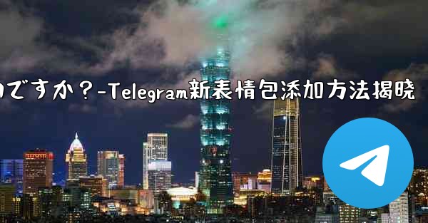 Telegram に新しいステッカー パックを追加するにはどうすればよいですか？-Telegram新表情包添加方法揭晓