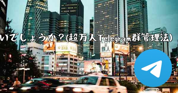 10,000 人を超えるスーパー Telegram グループを効果的に管理するにはどうすればよいでしょうか?(超万人Telegram群管理法)