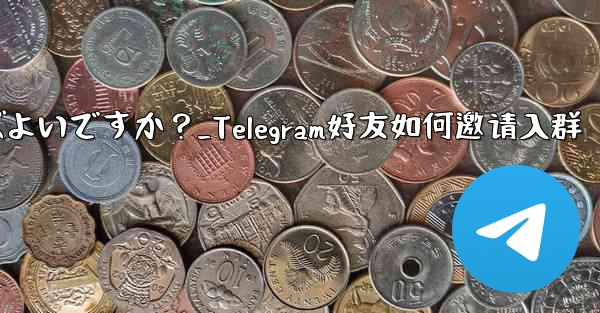 Telegram の友達をグループに招待するにはどうすればよいですか？_Telegram好友如何邀请入群