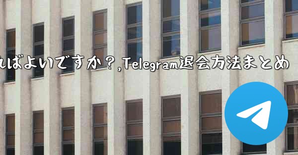 Telegram でグループまたはチャンネルを退会するにはどうすればよいですか？,Telegram退会方法まとめ