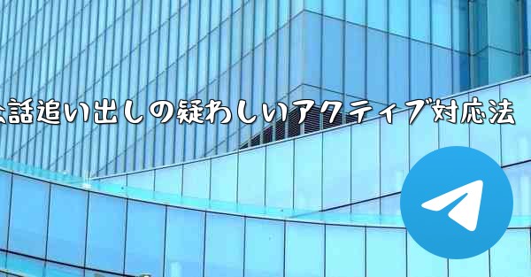 Telegram会話追い出しの疑わしいアクティブ対応法