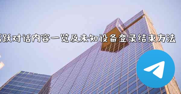 Telegram活跃对话内容一览及未知设备登录结束方法