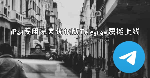 iPad专用完美优化版Telegram震撼上线