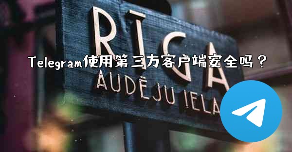 Telegram使用第三方客户端安全吗？