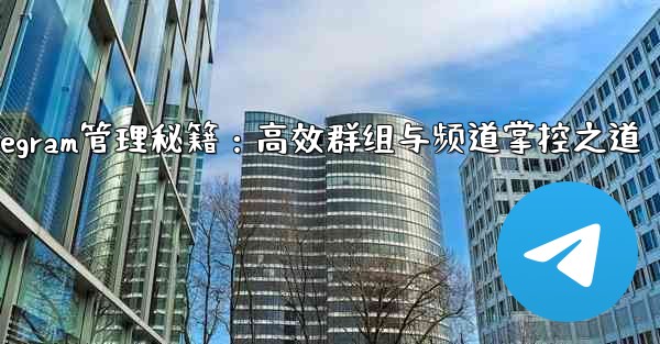 Telegram管理秘籍：高效群组与频道掌控之道