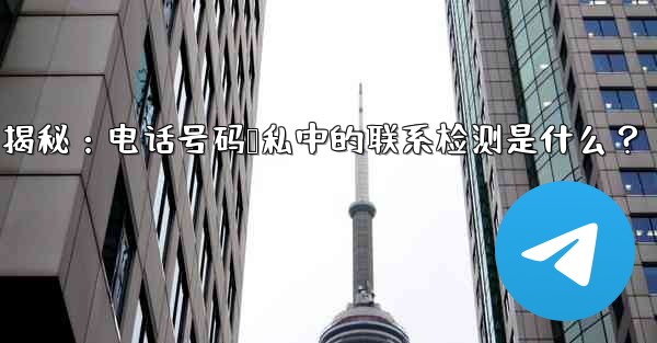 Telegram隐私设置揭秘：电话号码隐私中的联系检测是什么？