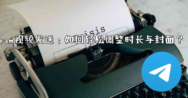 Telegram视频发送：如何轻松调整时长与封面？