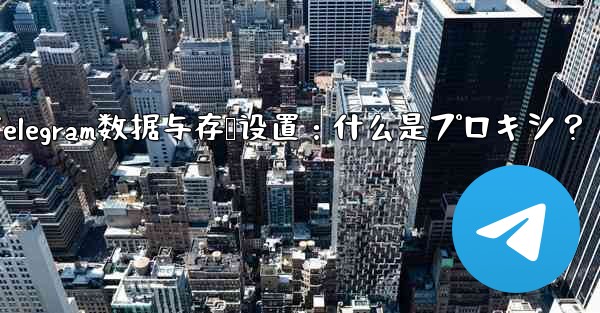 Telegram数据与存储设置:什么是プロキシ?