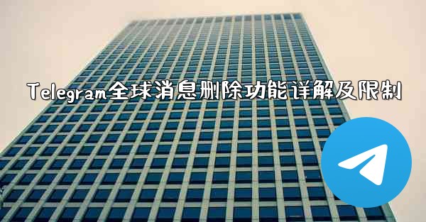 Telegram全球消息删除功能详解及限制