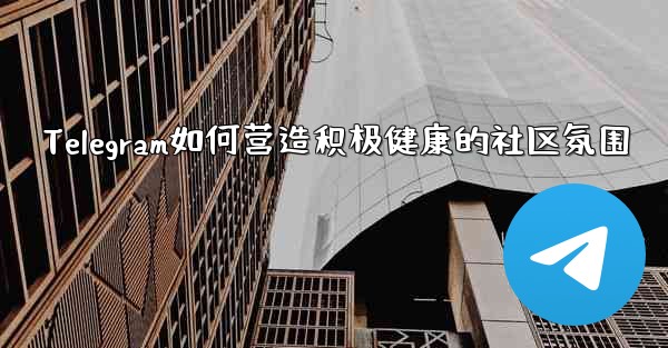 Telegram如何营造积极健康的社区氛围