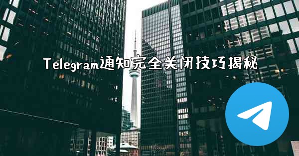 Telegram通知完全关闭技巧揭秘