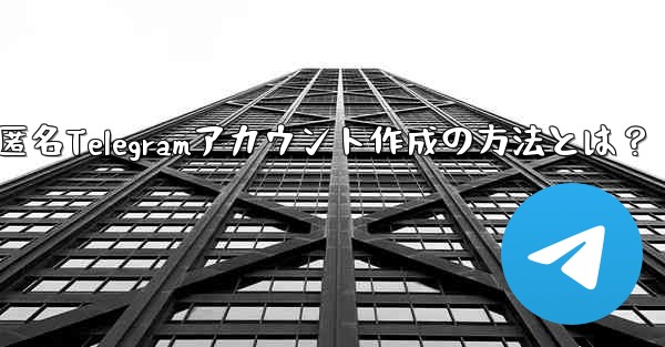 匿名Telegramアカウント作成の方法とは？