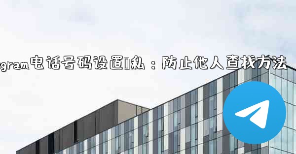 Telegram电话号码设置隐私:防止他人查找方法