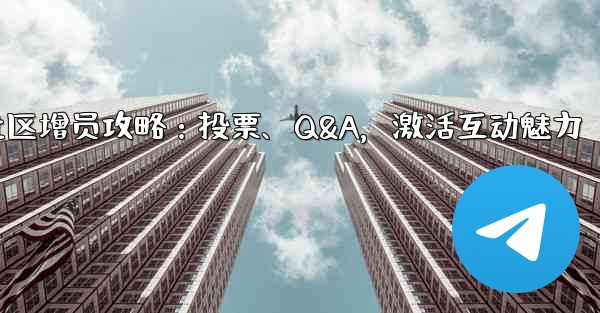 Telegram社区增员攻略：投票、Q&A，激活互动魅力