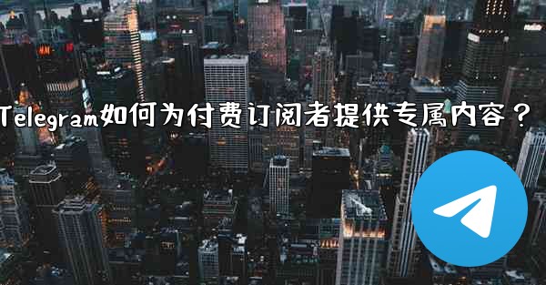 Telegram如何为付费订阅者提供专属内容?