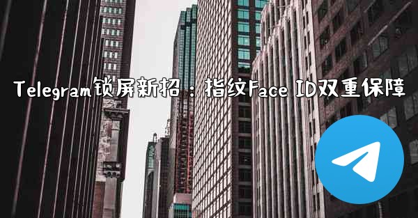 Telegram锁屏新招：指纹Face ID双重保障