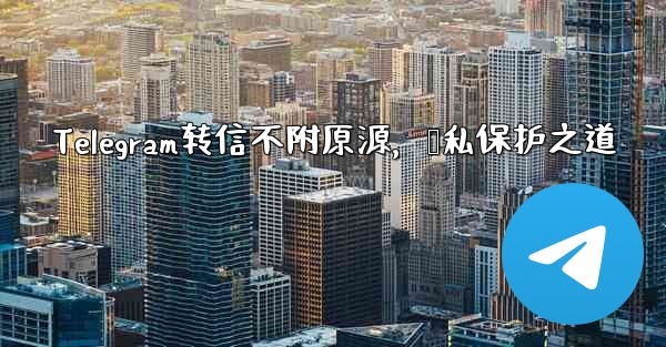 Telegram转信不附原源，隐私保护之道