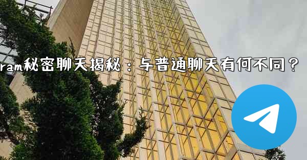 Telegram秘密聊天揭秘:与普通聊天有何不同?