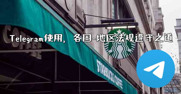 Telegram使用，各国-地区法规遵守之道