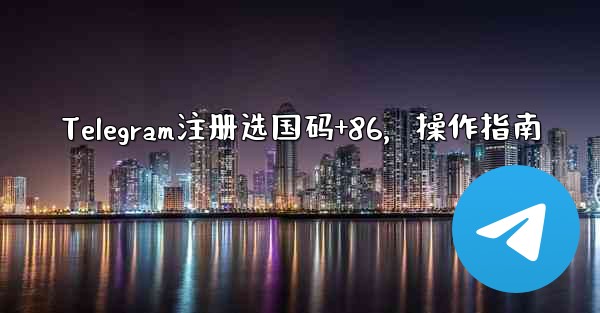 Telegram注册选国码+86,操作指南