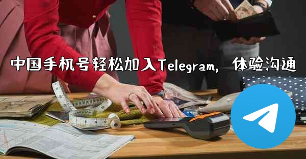 中国手机号轻松加入Telegram，体验沟通