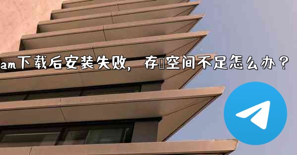 Telegram下载后安装失败,存储空间不足怎么办?