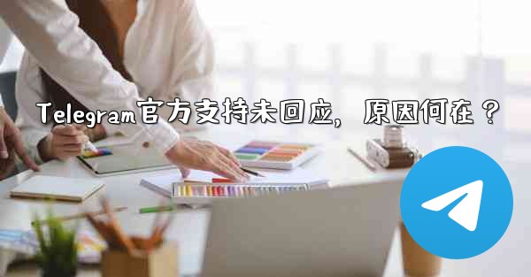 Telegram官方支持未回应，原因何在？