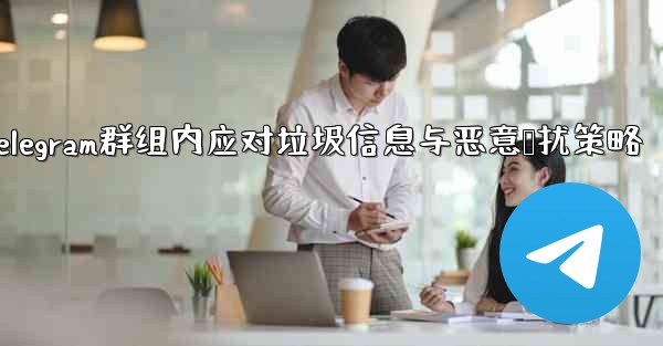 Telegram群组内应对垃圾信息与恶意骚扰策略