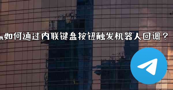 Telegram如何通过内联键盘按钮触发机器人回调？