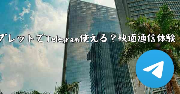 タブレットでTelegram使える?快適通信体験