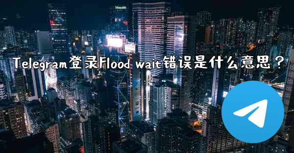 Telegram登录Flood wait错误是什么意思？