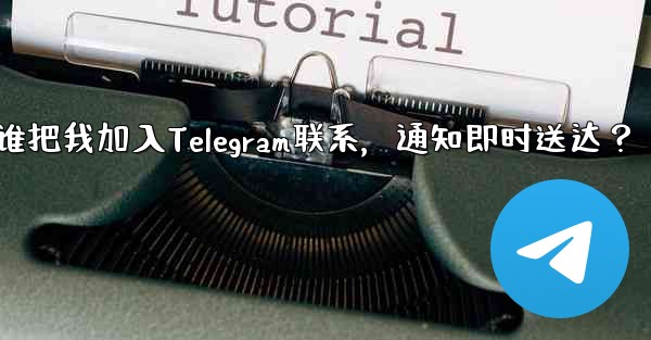 谁把我加入Telegram联系，通知即时送达？