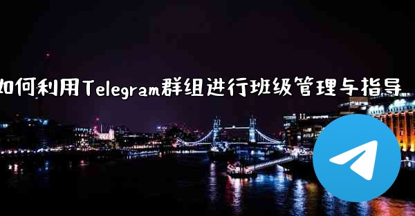 教师如何利用Telegram群组进行班级管理与指导
