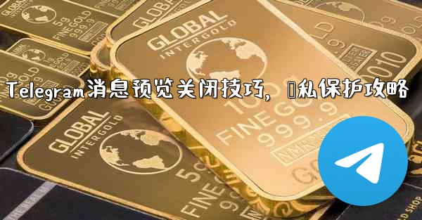 Telegram消息预览关闭技巧，隐私保护攻略