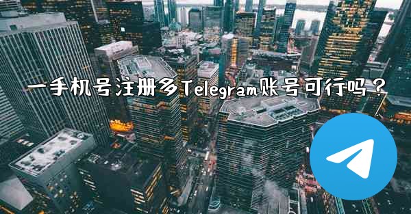 一手机号注册多Telegram账号可行吗?