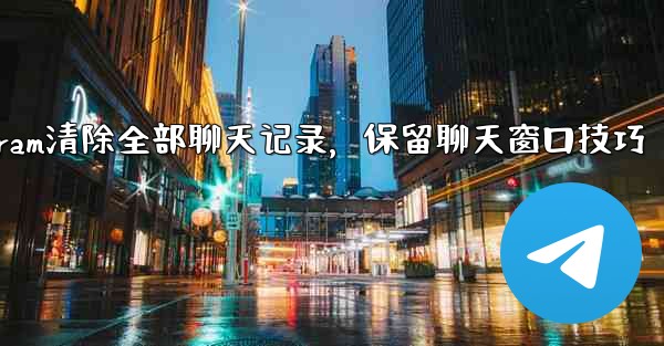 Telegram清除全部聊天记录，保留聊天窗口技巧