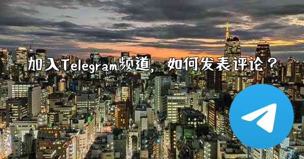 加入Telegram频道,如何发表评论?