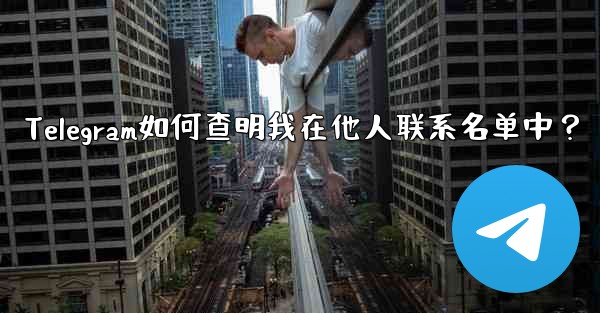 Telegram如何查明我在他人联系名单中?