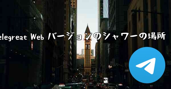 Telegreat Web バージョンのシャワーの場所