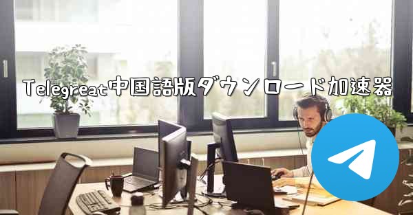 Telegreat中国語版ダウンロード加速器