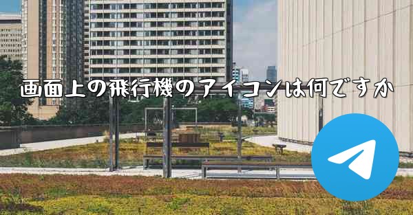 画面上の飛行機のアイコンは何ですか