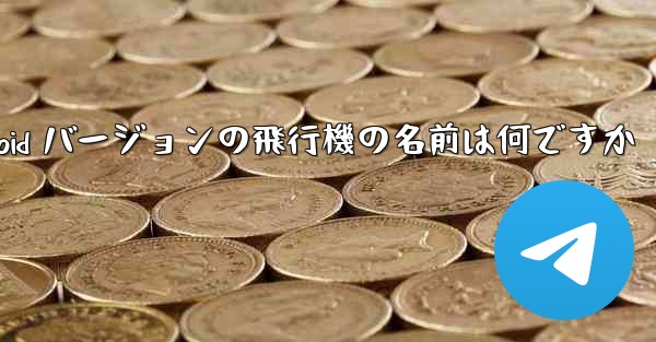 Android バージョンの飛行機の名前は何ですか