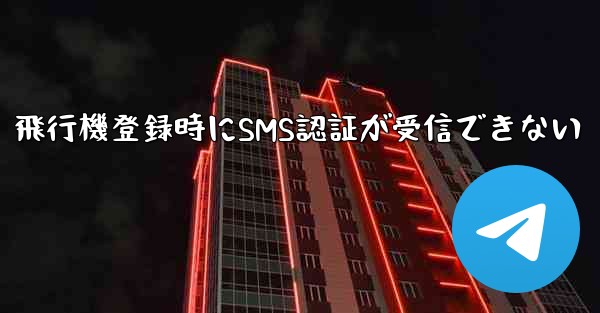 飛行機登録時にSMS認証が受信できない