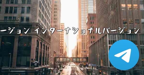 テレグラムXバージョン インターナショナルバージョン